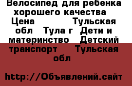 Велосипед для ребенка хорошего качества › Цена ­ 2 500 - Тульская обл., Тула г. Дети и материнство » Детский транспорт   . Тульская обл.